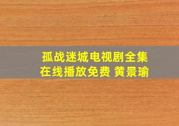 孤战迷城电视剧全集在线播放免费 黄景瑜